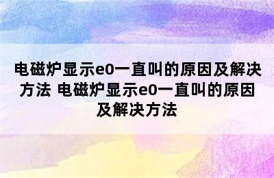 电磁炉显示e0一直叫的原因及解决方法 电磁炉显示e0一直叫的原因及解决方法